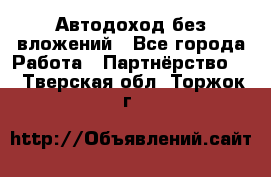 Автодоход без вложений - Все города Работа » Партнёрство   . Тверская обл.,Торжок г.